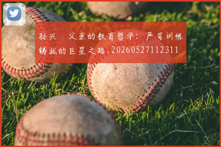 孙兴慜父亲的教育哲学：严苛训练铸就的巨星之路_20260527112311