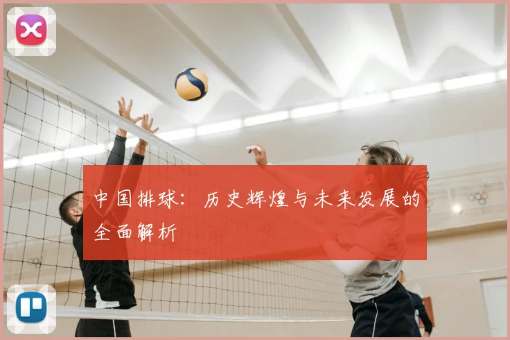 中国排球：历史辉煌与未来发展的全面解析