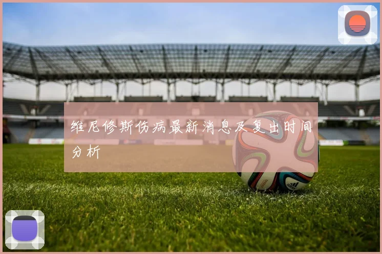 维尼修斯伤病最新消息及复出时间分析