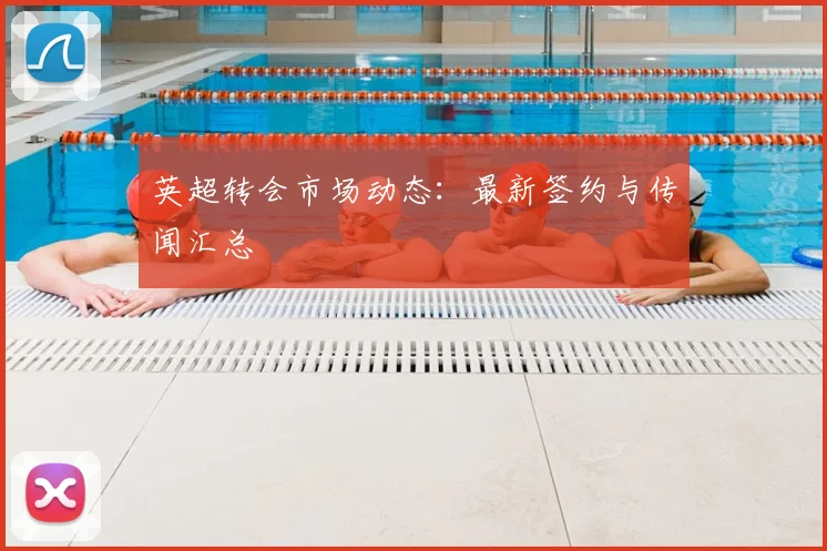 英超转会市场动态:最新签约与传闻汇总