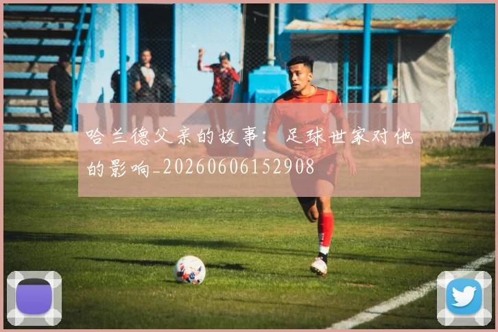 哈兰德父亲的故事：足球世家对他的影响_20260606152908