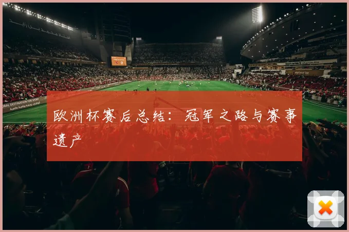 欧洲杯赛后总结:冠军之路与赛事遗产