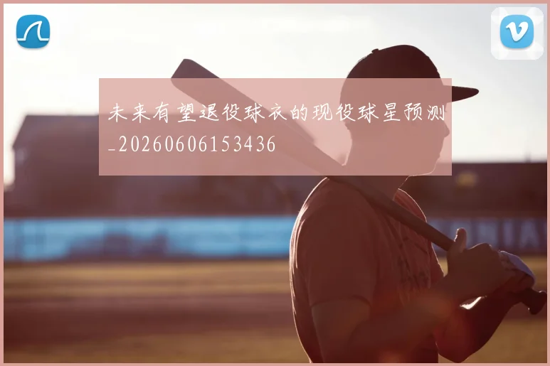 未来有望退役球衣的现役球星预测_20260606153436
