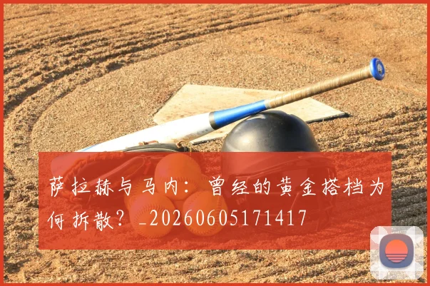 萨拉赫与马内：曾经的黄金搭档为何拆散？_20260605171417