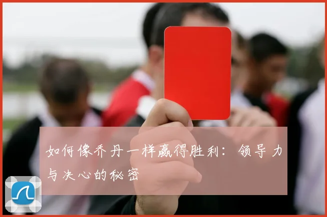 如何像乔丹一样赢得胜利:领导力与决心的秘密