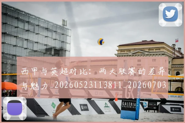 西甲与英超对比：两大联赛的差异与魅力_20260523113811_20260703181834