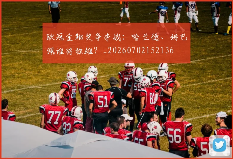 欧冠金靴奖争夺战：哈兰德、姆巴佩谁将称雄？_20260702152136