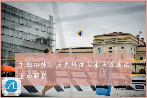 中国排球：历史辉煌与未来发展的全面解析