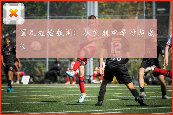 国足经验教训：从失利中学习与成长