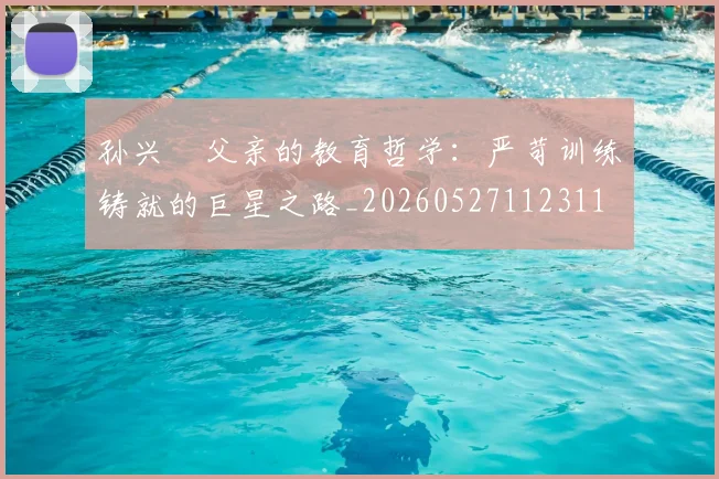 孙兴慜父亲的教育哲学：严苛训练铸就的巨星之路_20260527112311