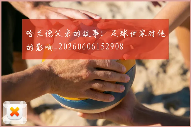 哈兰德父亲的故事：足球世家对他的影响_20260606152908