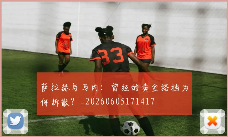 萨拉赫与马内：曾经的黄金搭档为何拆散？_20260605171417